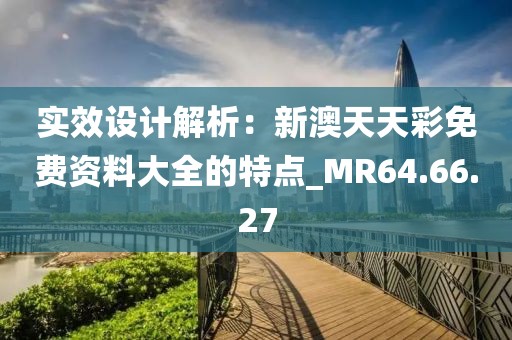 实效设计解析：新澳天天彩免费资料大全的特点_MR64.66.27