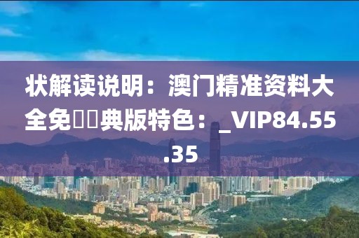 状解读说明：澳门精准资料大全免費經典版特色：_VIP84.55.35