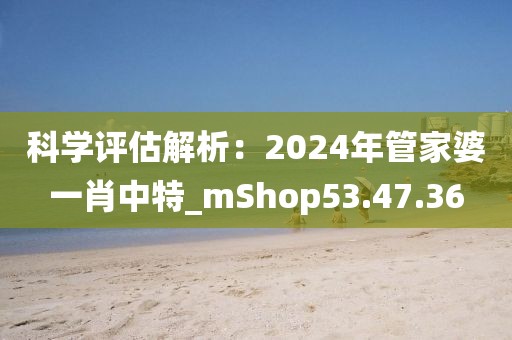 科学评估解析：2024年管家婆一肖中特_mShop53.47.36
