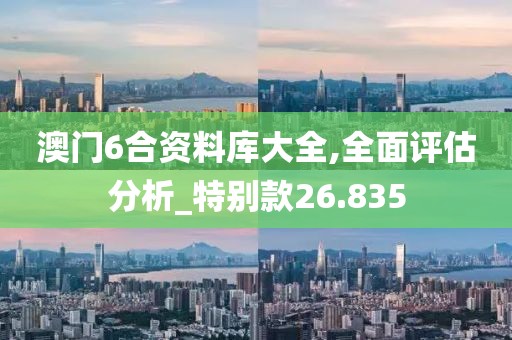 澳门6合资料库大全,全面评估分析_特别款26.835