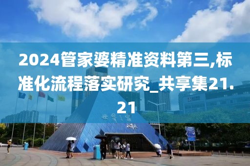 2024管家婆精准资料第三,标准化流程落实研究_共享集21.21
