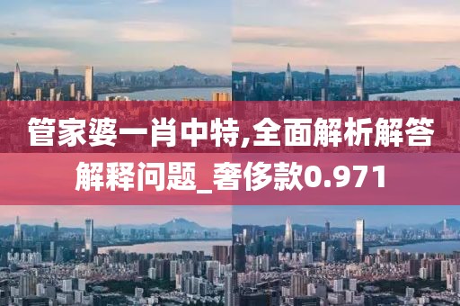 管家婆一肖中特,全面解析解答解释问题_奢侈款0.971