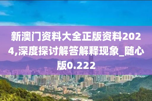 新澳门资料大全正版资料2024,深度探讨解答解释现象_随心版0.222
