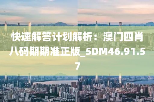 快速解答计划解析：澳门四肖八码期期准正版_5DM46.91.57
