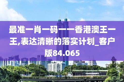 最准一肖一码一一香港澳王一王,表达清晰的落实计划_客户版84.065