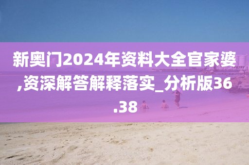 新奥门2024年资料大全官家婆,资深解答解释落实_分析版36.38