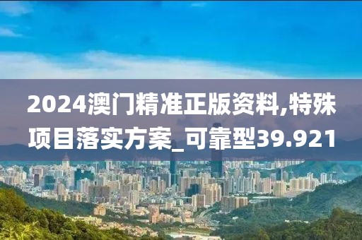 2024澳门精准正版资料,特殊项目落实方案_可靠型39.921