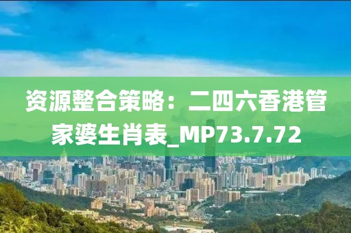 资源整合策略：二四六香港管家婆生肖表_MP73.7.72