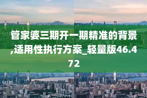 管家婆三期开一期精准的背景,适用性执行方案_轻量版46.472