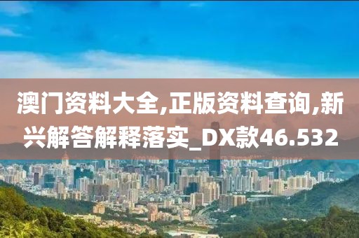 澳门资料大全,正版资料查询,新兴解答解释落实_DX款46.532