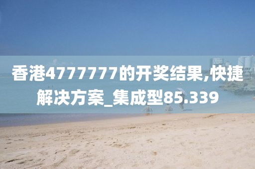 香港4777777的开奖结果,快捷解决方案_集成型85.339