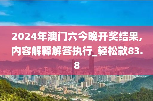 2024年澳门六今晚开奖结果,内容解释解答执行_轻松款83.8