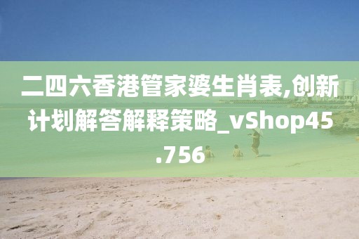 二四六香港管家婆生肖表,创新计划解答解释策略_vShop45.756