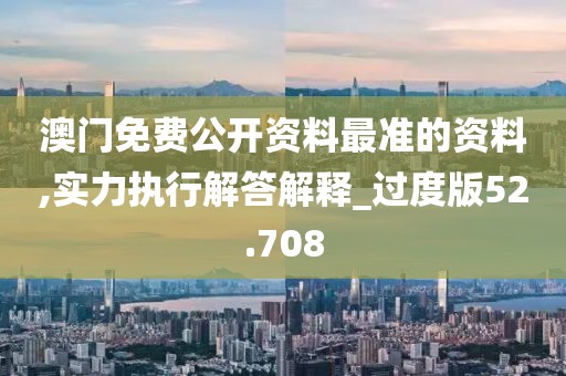 澳门免费公开资料最准的资料,实力执行解答解释_过度版52.708