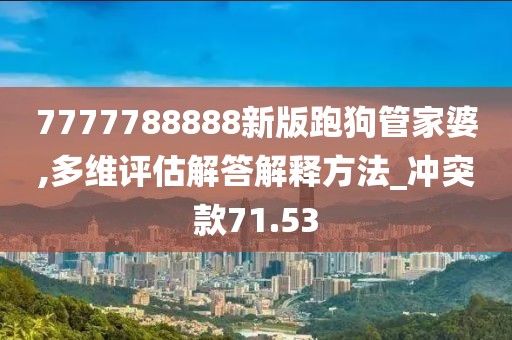 7777788888新版跑狗管家婆,多维评估解答解释方法_冲突款71.53