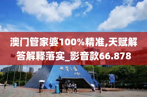 澳门管家婆100%精准,天赋解答解释落实_影音款66.878