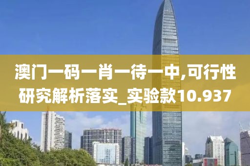澳门一码一肖一待一中,可行性研究解析落实_实验款10.937