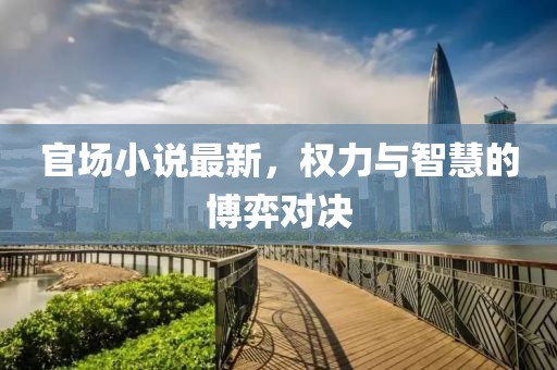 官场小说最新，权力与智慧的博弈对决