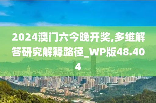 2024澳门六今晚开奖,多维解答研究解释路径_WP版48.404