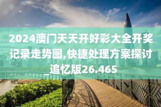 2024澳门天天开好彩大全开奖记录走势图,快捷处理方案探讨_追忆版26.465