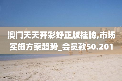 澳门天天开彩好正版挂牌,市场实施方案趋势_会员款50.201