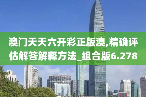 澳门天天六开彩正版澳,精确评估解答解释方法_组合版6.278
