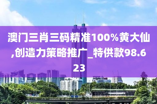 澳门三肖三码精准100%黄大仙,创造力策略推广_特供款98.623