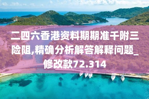 二四六香港资料期期准千附三险阻,精确分析解答解释问题_修改款72.314