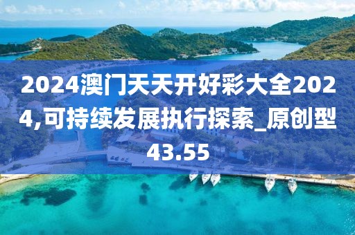 2024澳门天天开好彩大全2024,可持续发展执行探索_原创型43.55