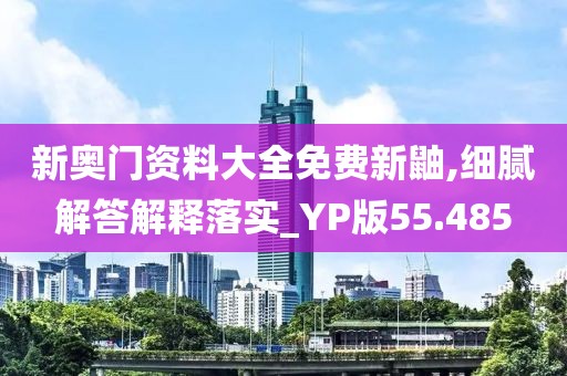 新奥门资料大全免费新鼬,细腻解答解释落实_YP版55.485