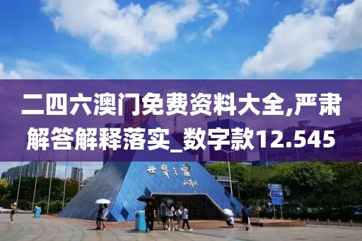 二四六澳门免费资料大全,严肃解答解释落实_数字款12.545