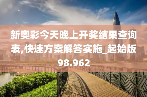 新奥彩今天晚上开奖结果查询表,快速方案解答实施_起始版98.962