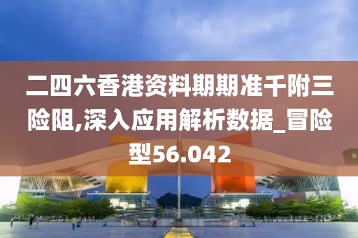 二四六香港资料期期准千附三险阻,深入应用解析数据_冒险型56.042