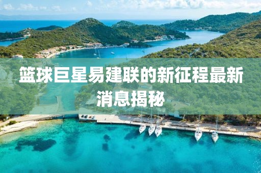 篮球巨星易建联的新征程最新消息揭秘