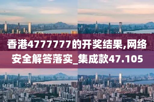 香港4777777的开奖结果,网络安全解答落实_集成款47.105