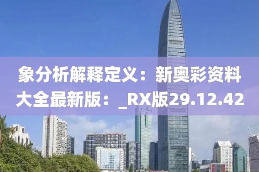 象分析解释定义：新奥彩资料大全最新版：_RX版29.12.42