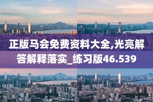 正版马会免费资料大全,光亮解答解释落实_练习版46.539