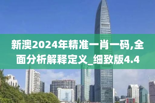 新澳2024年精准一肖一码,全面分析解释定义_细致版4.4