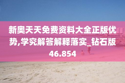 新奥天天免费资料大全正版优势,学究解答解释落实_钻石版46.854