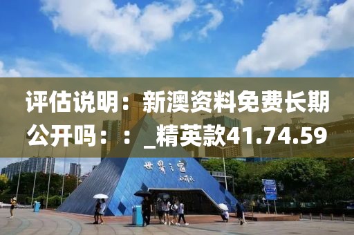 评估说明：新澳资料免费长期公开吗：：_精英款41.74.59