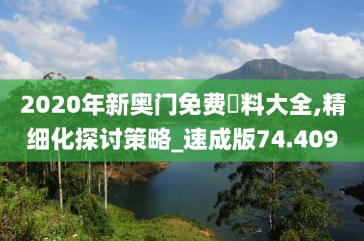 2020年新奥门免费資料大全,精细化探讨策略_速成版74.409