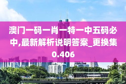 澳门一码一肖一特一中五码必中,最新解析说明答案_更换集0.406