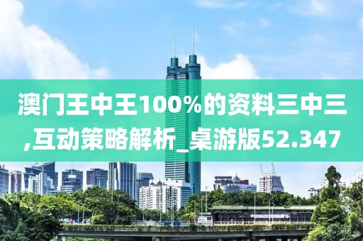澳门王中王100%的资料三中三,互动策略解析_桌游版52.347