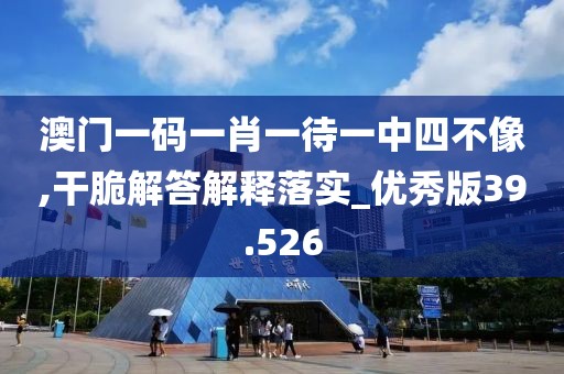 澳门一码一肖一待一中四不像,干脆解答解释落实_优秀版39.526