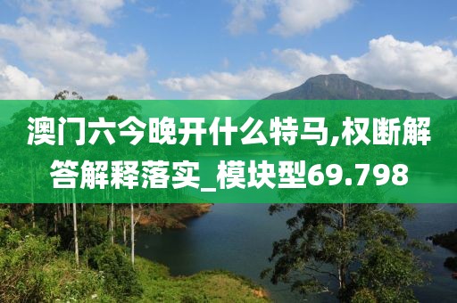 澳门六今晚开什么特马,权断解答解释落实_模块型69.798