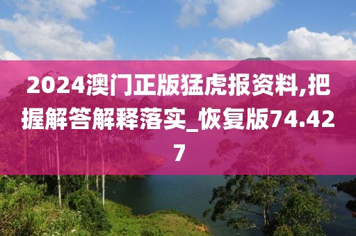 2024澳门正版猛虎报资料,把握解答解释落实_恢复版74.427