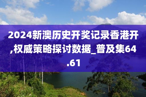 2024新澳历史开奖记录香港开,权威策略探讨数据_普及集64.61