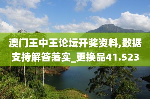 澳门王中王论坛开奖资料,数据支持解答落实_更换品41.523