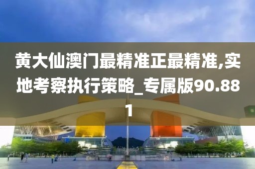 黄大仙澳门最精准正最精准,实地考察执行策略_专属版90.881