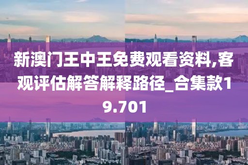 新澳门王中王免费观看资料,客观评估解答解释路径_合集款19.701